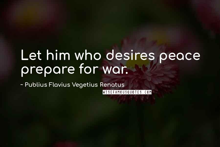 Publius Flavius Vegetius Renatus Quotes: Let him who desires peace prepare for war.