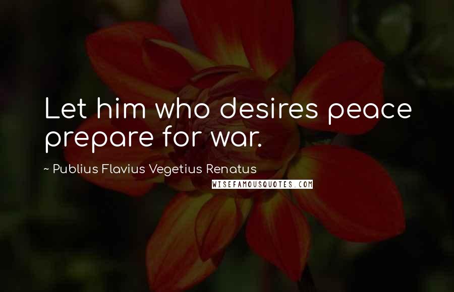 Publius Flavius Vegetius Renatus Quotes: Let him who desires peace prepare for war.