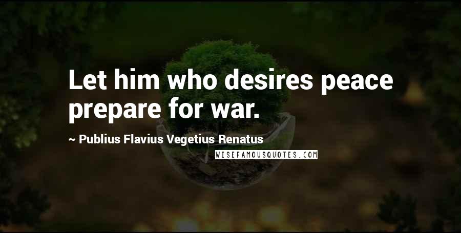 Publius Flavius Vegetius Renatus Quotes: Let him who desires peace prepare for war.