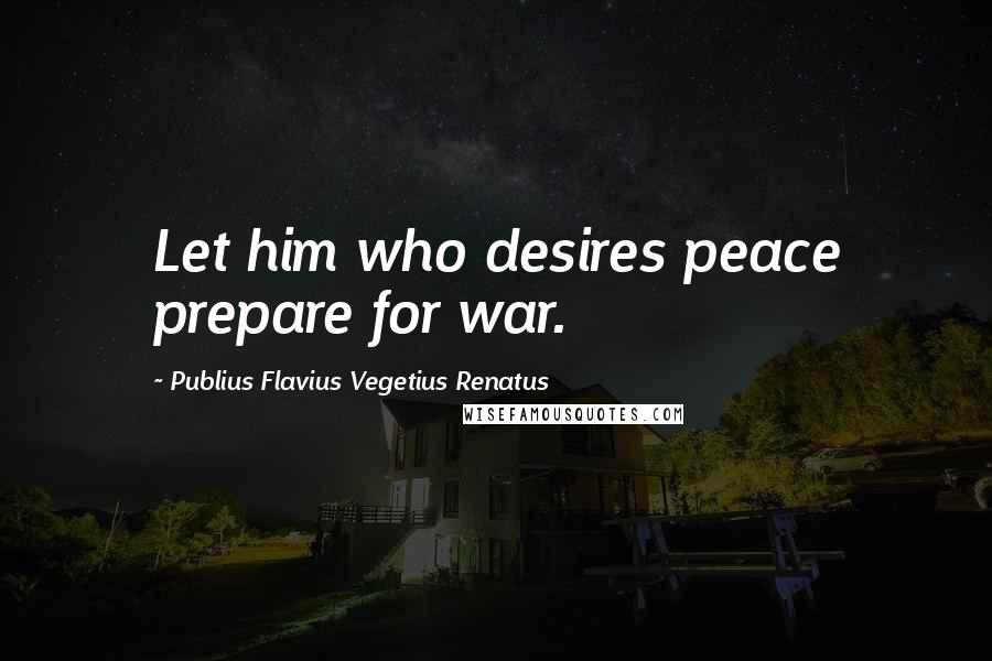 Publius Flavius Vegetius Renatus Quotes: Let him who desires peace prepare for war.