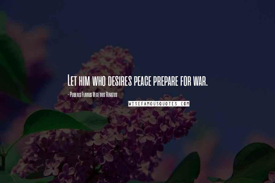 Publius Flavius Vegetius Renatus Quotes: Let him who desires peace prepare for war.