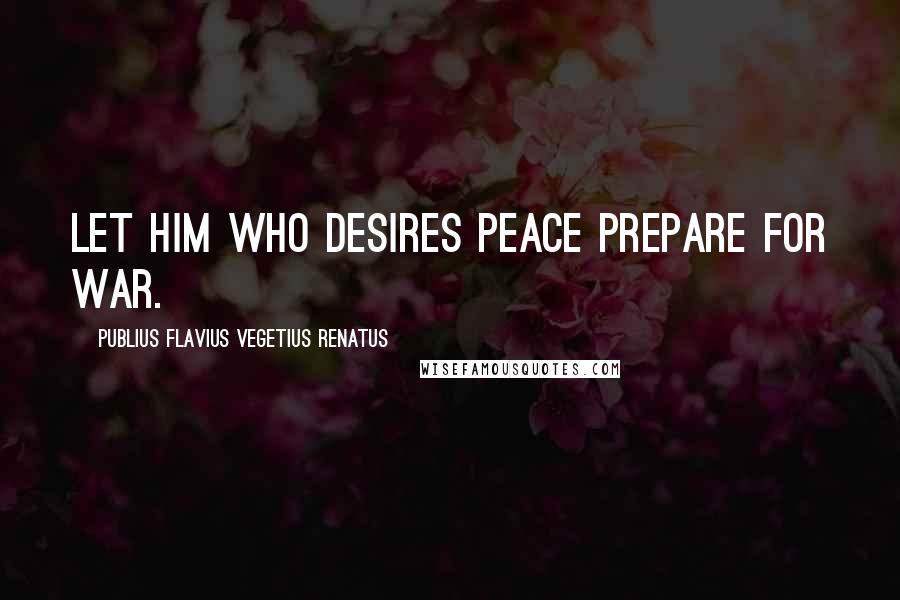 Publius Flavius Vegetius Renatus Quotes: Let him who desires peace prepare for war.