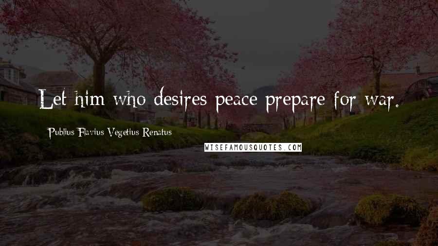 Publius Flavius Vegetius Renatus Quotes: Let him who desires peace prepare for war.