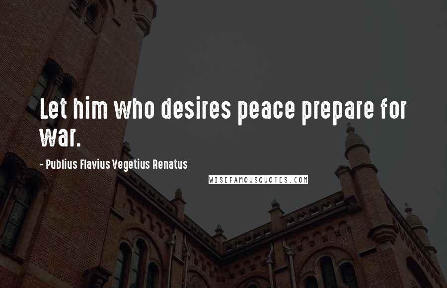 Publius Flavius Vegetius Renatus Quotes: Let him who desires peace prepare for war.