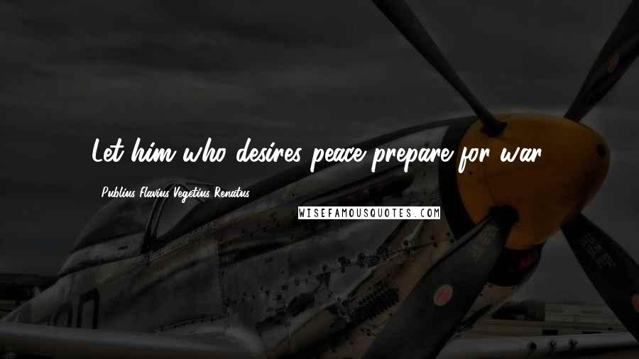 Publius Flavius Vegetius Renatus Quotes: Let him who desires peace prepare for war.