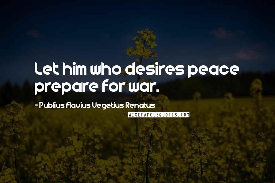 Publius Flavius Vegetius Renatus Quotes: Let him who desires peace prepare for war.