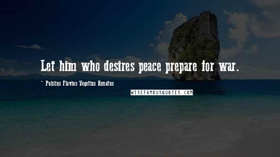 Publius Flavius Vegetius Renatus Quotes: Let him who desires peace prepare for war.