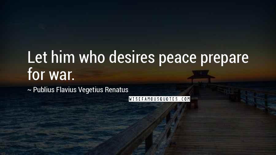 Publius Flavius Vegetius Renatus Quotes: Let him who desires peace prepare for war.