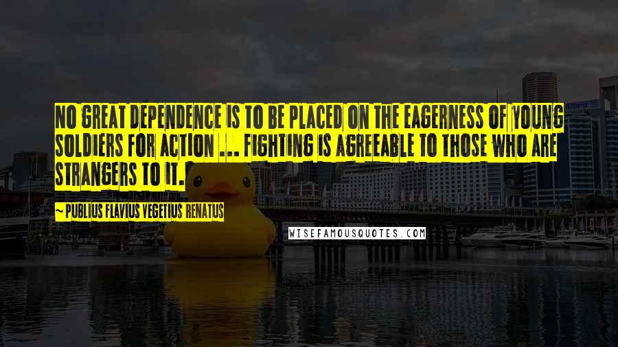 Publius Flavius Vegetius Renatus Quotes: No great dependence is to be placed on the eagerness of young soldiers for action ... fighting is agreeable to those who are strangers to it.