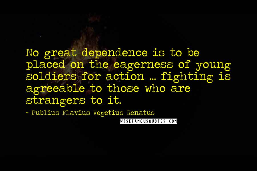 Publius Flavius Vegetius Renatus Quotes: No great dependence is to be placed on the eagerness of young soldiers for action ... fighting is agreeable to those who are strangers to it.