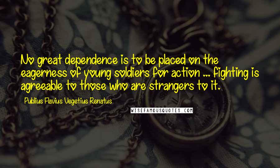 Publius Flavius Vegetius Renatus Quotes: No great dependence is to be placed on the eagerness of young soldiers for action ... fighting is agreeable to those who are strangers to it.