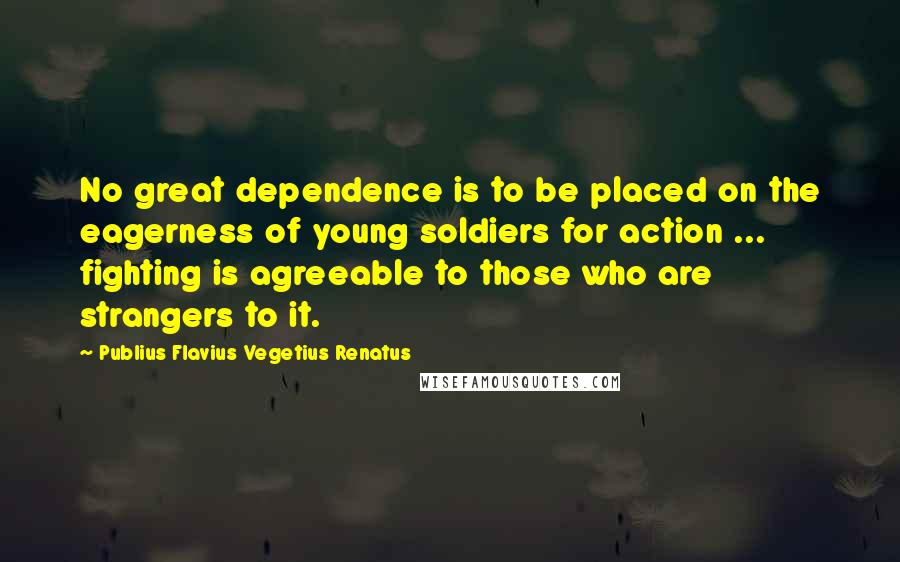 Publius Flavius Vegetius Renatus Quotes: No great dependence is to be placed on the eagerness of young soldiers for action ... fighting is agreeable to those who are strangers to it.