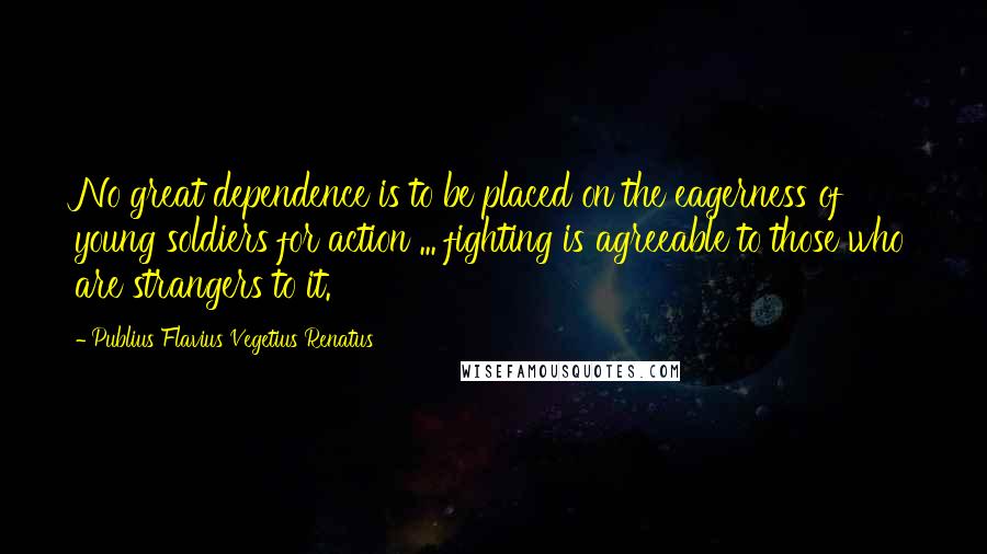 Publius Flavius Vegetius Renatus Quotes: No great dependence is to be placed on the eagerness of young soldiers for action ... fighting is agreeable to those who are strangers to it.