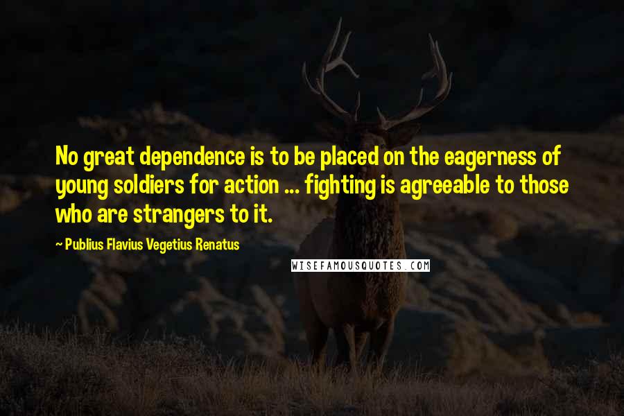 Publius Flavius Vegetius Renatus Quotes: No great dependence is to be placed on the eagerness of young soldiers for action ... fighting is agreeable to those who are strangers to it.