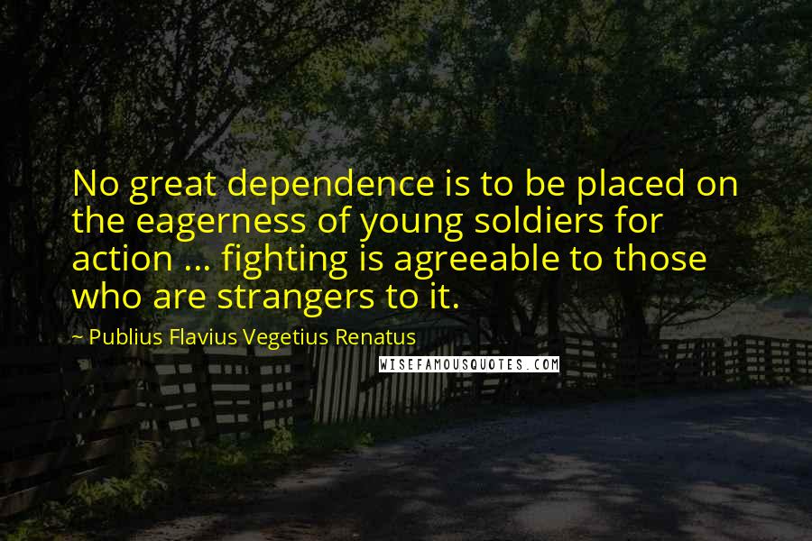 Publius Flavius Vegetius Renatus Quotes: No great dependence is to be placed on the eagerness of young soldiers for action ... fighting is agreeable to those who are strangers to it.