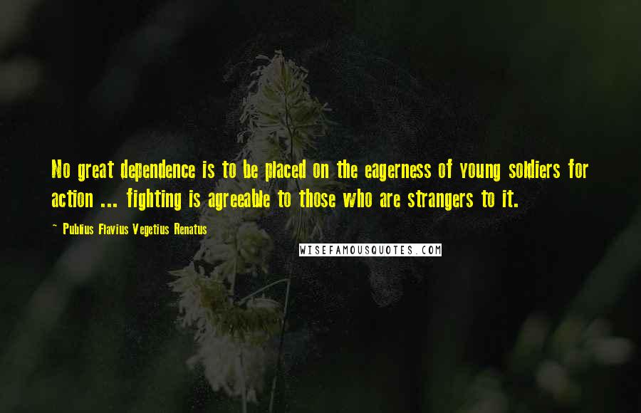 Publius Flavius Vegetius Renatus Quotes: No great dependence is to be placed on the eagerness of young soldiers for action ... fighting is agreeable to those who are strangers to it.