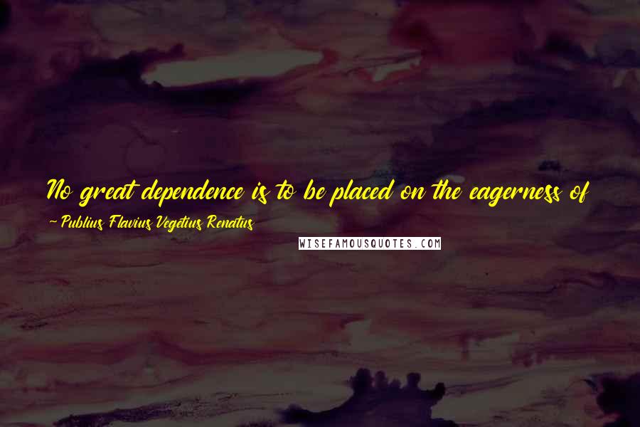 Publius Flavius Vegetius Renatus Quotes: No great dependence is to be placed on the eagerness of young soldiers for action ... fighting is agreeable to those who are strangers to it.