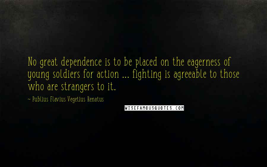 Publius Flavius Vegetius Renatus Quotes: No great dependence is to be placed on the eagerness of young soldiers for action ... fighting is agreeable to those who are strangers to it.