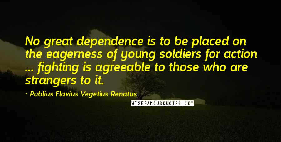 Publius Flavius Vegetius Renatus Quotes: No great dependence is to be placed on the eagerness of young soldiers for action ... fighting is agreeable to those who are strangers to it.