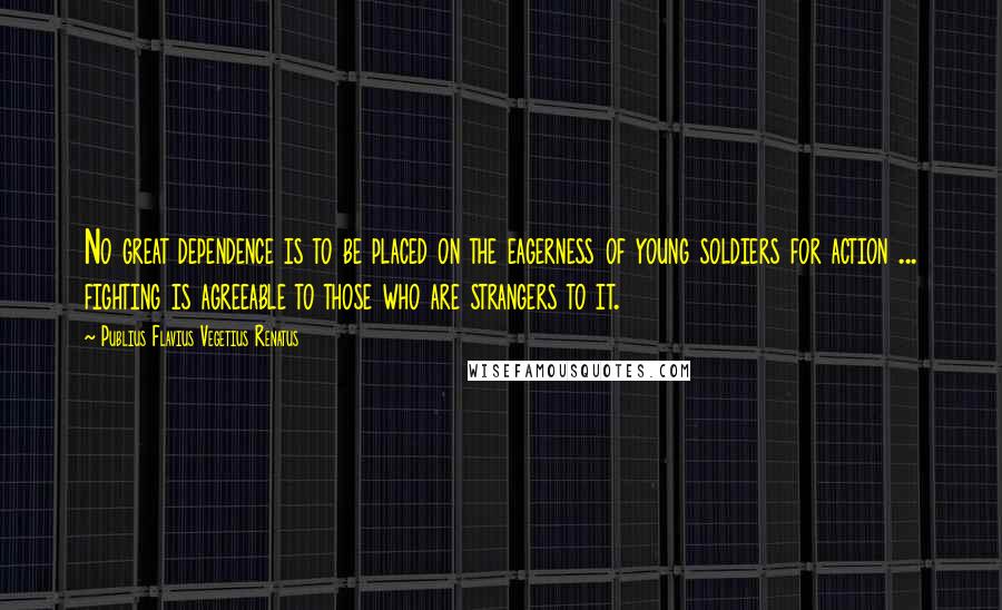 Publius Flavius Vegetius Renatus Quotes: No great dependence is to be placed on the eagerness of young soldiers for action ... fighting is agreeable to those who are strangers to it.