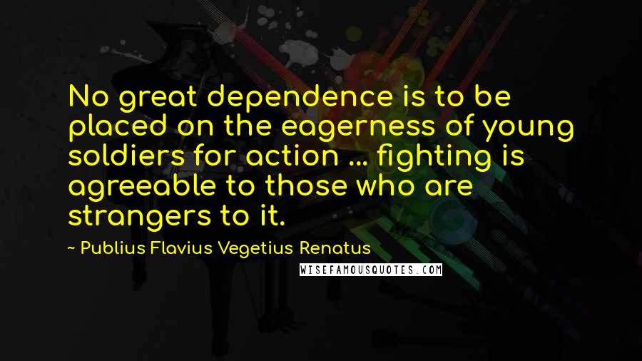 Publius Flavius Vegetius Renatus Quotes: No great dependence is to be placed on the eagerness of young soldiers for action ... fighting is agreeable to those who are strangers to it.