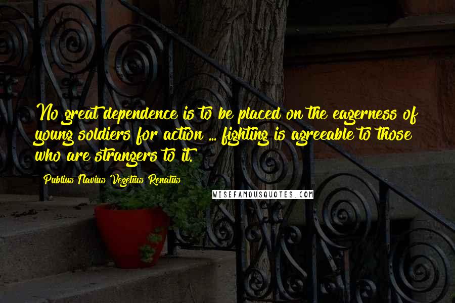 Publius Flavius Vegetius Renatus Quotes: No great dependence is to be placed on the eagerness of young soldiers for action ... fighting is agreeable to those who are strangers to it.