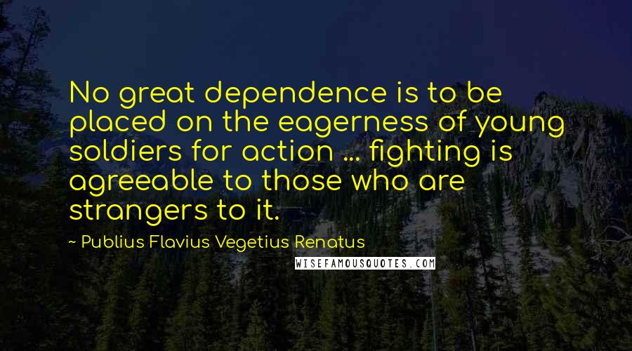 Publius Flavius Vegetius Renatus Quotes: No great dependence is to be placed on the eagerness of young soldiers for action ... fighting is agreeable to those who are strangers to it.