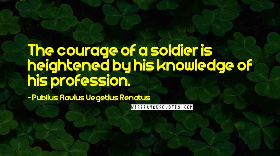 Publius Flavius Vegetius Renatus Quotes: The courage of a soldier is heightened by his knowledge of his profession.