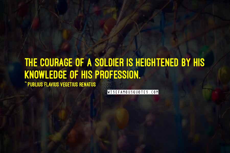 Publius Flavius Vegetius Renatus Quotes: The courage of a soldier is heightened by his knowledge of his profession.