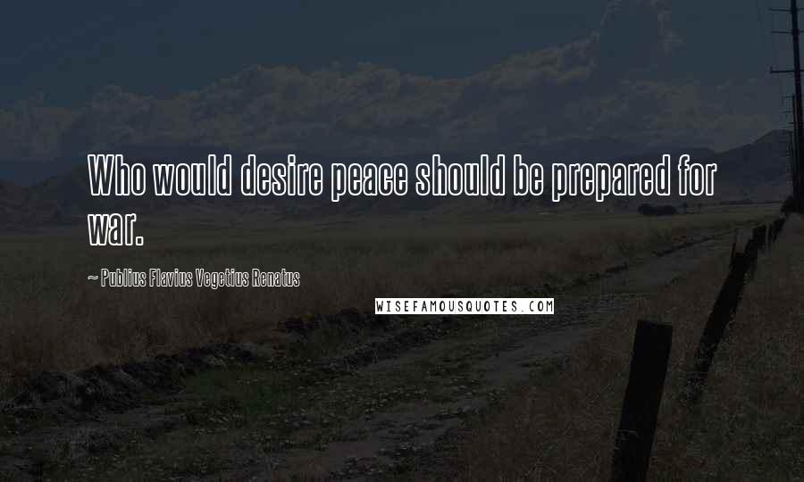 Publius Flavius Vegetius Renatus Quotes: Who would desire peace should be prepared for war.