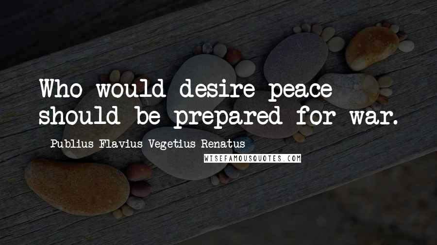 Publius Flavius Vegetius Renatus Quotes: Who would desire peace should be prepared for war.