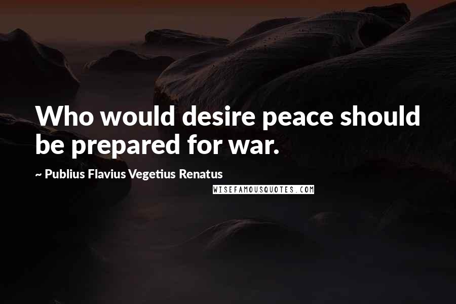 Publius Flavius Vegetius Renatus Quotes: Who would desire peace should be prepared for war.