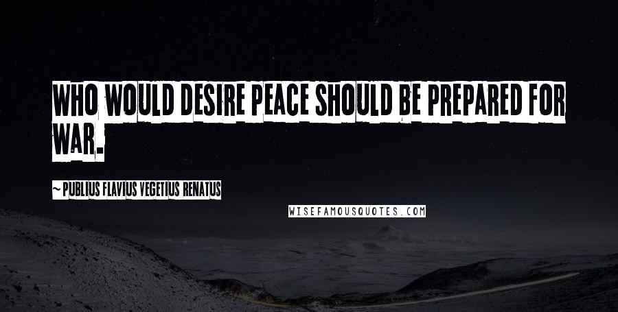 Publius Flavius Vegetius Renatus Quotes: Who would desire peace should be prepared for war.