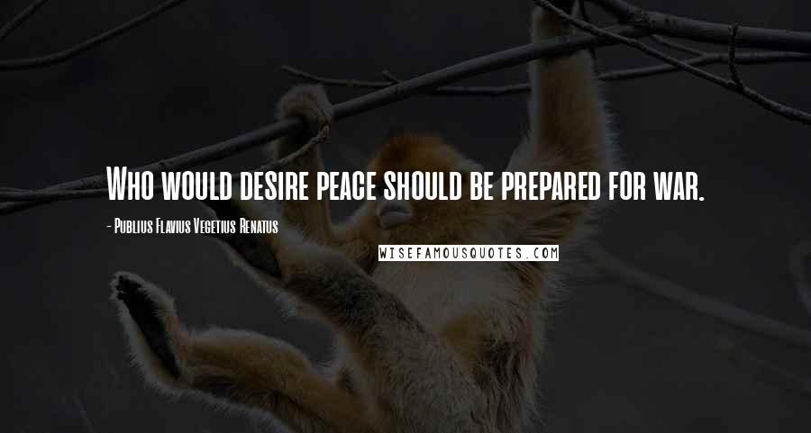 Publius Flavius Vegetius Renatus Quotes: Who would desire peace should be prepared for war.
