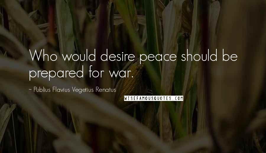 Publius Flavius Vegetius Renatus Quotes: Who would desire peace should be prepared for war.