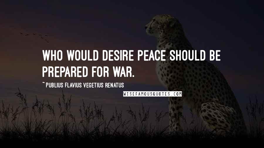 Publius Flavius Vegetius Renatus Quotes: Who would desire peace should be prepared for war.