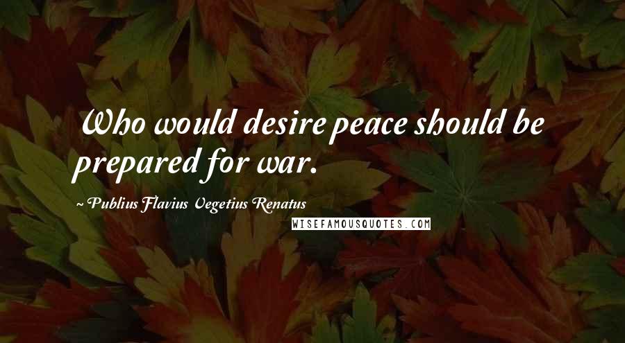 Publius Flavius Vegetius Renatus Quotes: Who would desire peace should be prepared for war.