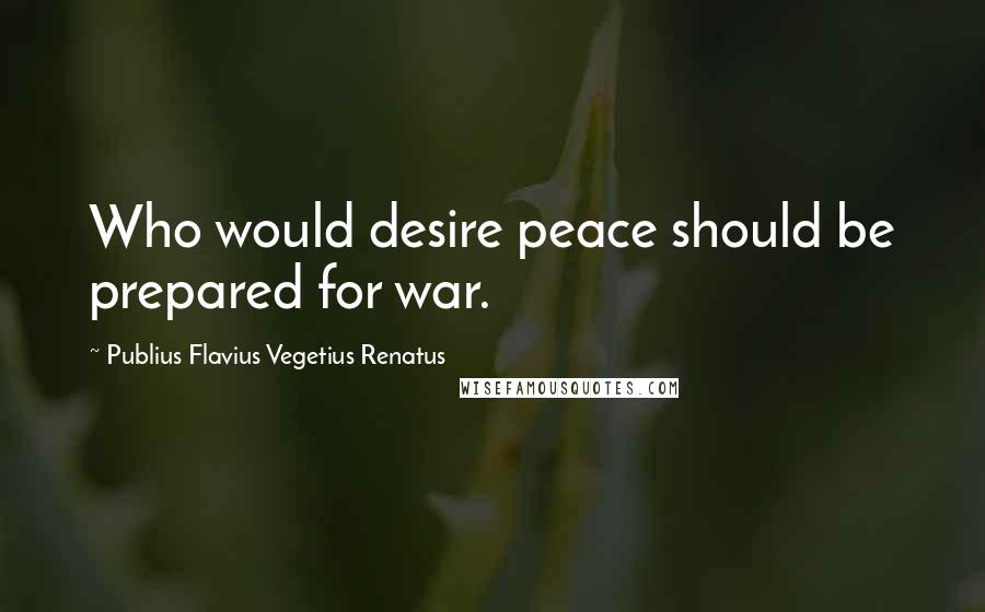 Publius Flavius Vegetius Renatus Quotes: Who would desire peace should be prepared for war.