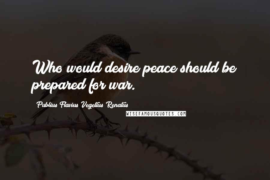Publius Flavius Vegetius Renatus Quotes: Who would desire peace should be prepared for war.