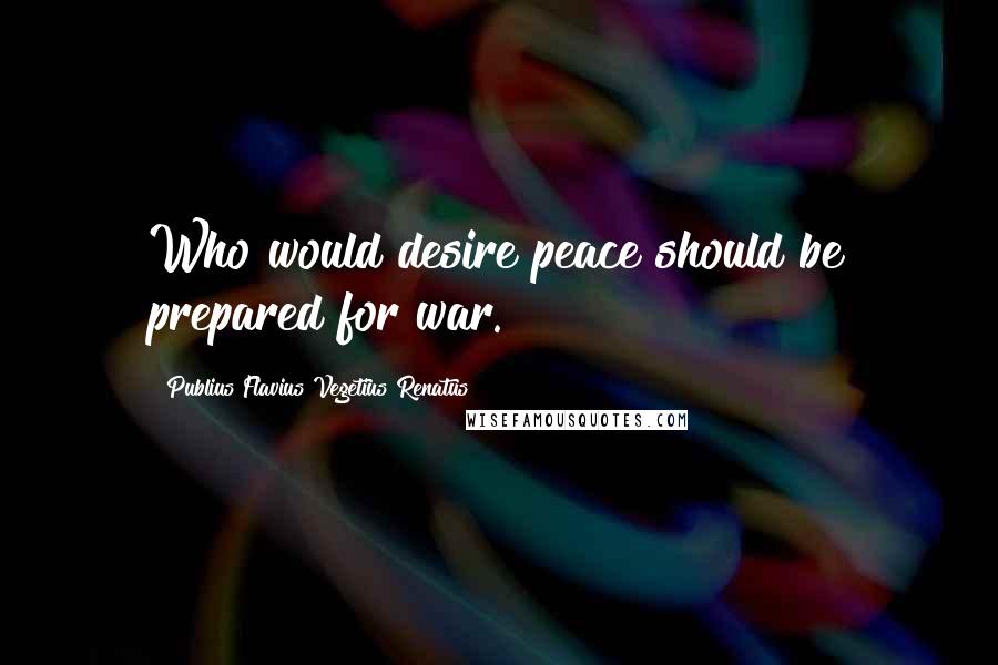 Publius Flavius Vegetius Renatus Quotes: Who would desire peace should be prepared for war.