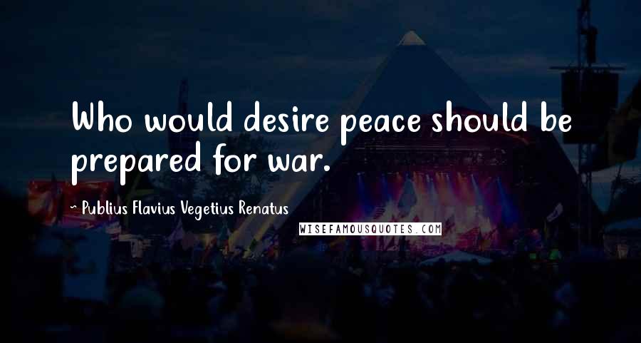 Publius Flavius Vegetius Renatus Quotes: Who would desire peace should be prepared for war.