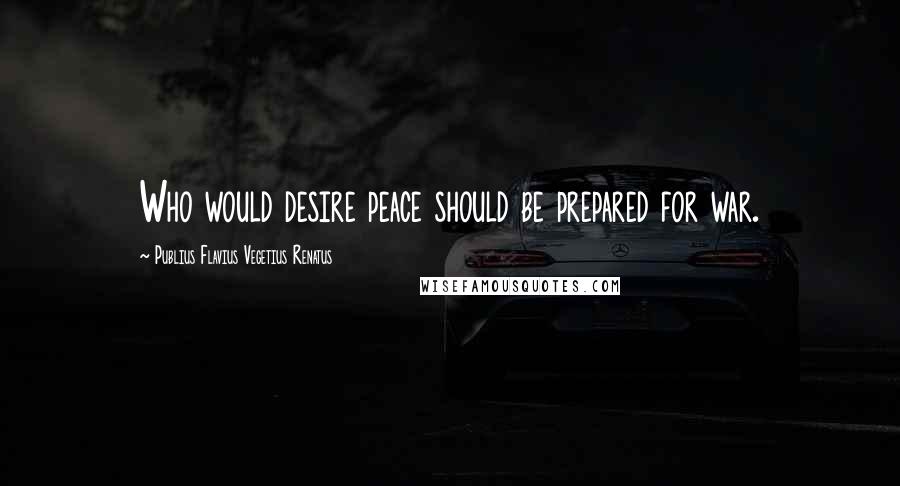 Publius Flavius Vegetius Renatus Quotes: Who would desire peace should be prepared for war.