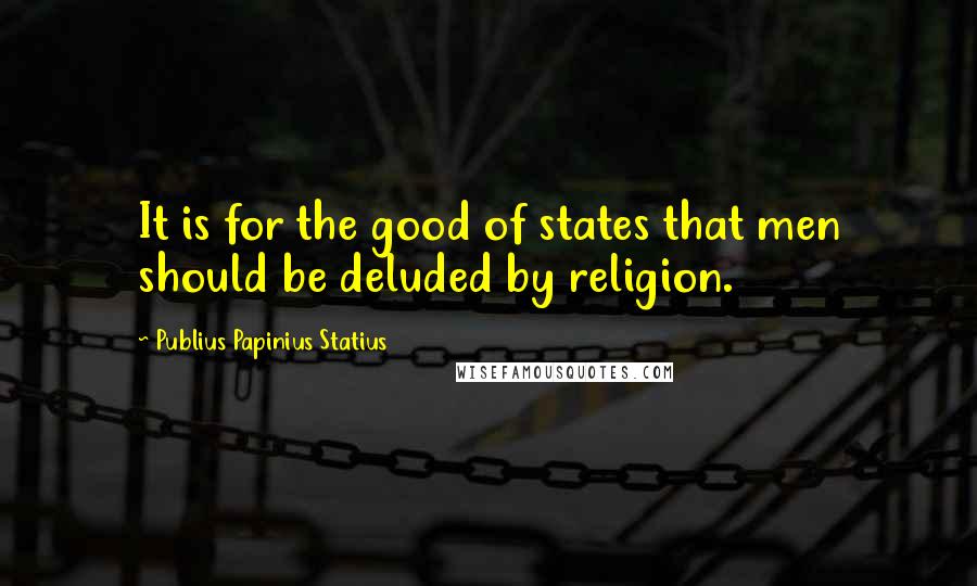 Publius Papinius Statius Quotes: It is for the good of states that men should be deluded by religion.