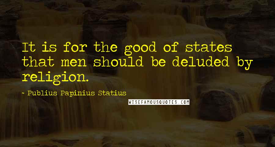 Publius Papinius Statius Quotes: It is for the good of states that men should be deluded by religion.