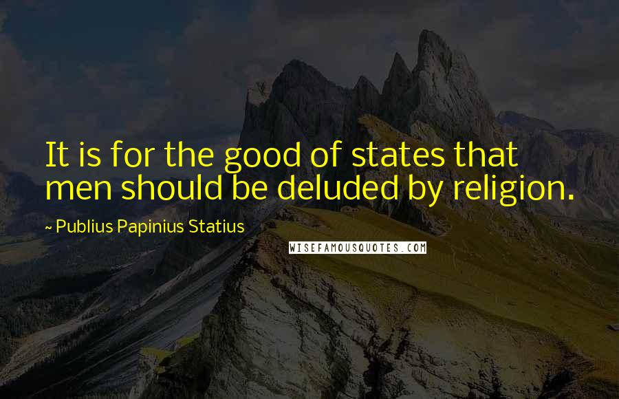 Publius Papinius Statius Quotes: It is for the good of states that men should be deluded by religion.