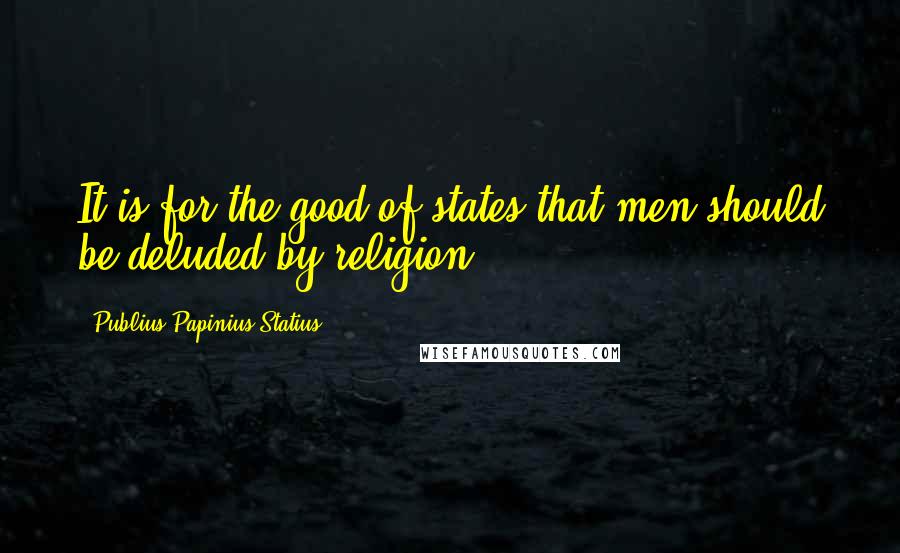 Publius Papinius Statius Quotes: It is for the good of states that men should be deluded by religion.