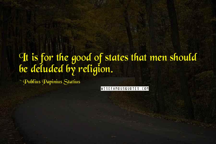 Publius Papinius Statius Quotes: It is for the good of states that men should be deluded by religion.
