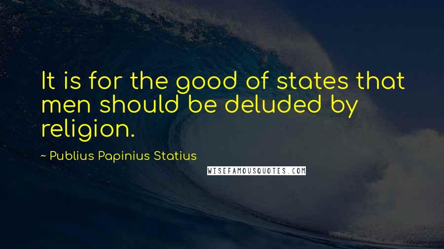 Publius Papinius Statius Quotes: It is for the good of states that men should be deluded by religion.