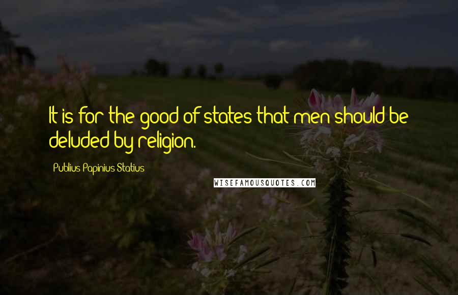 Publius Papinius Statius Quotes: It is for the good of states that men should be deluded by religion.