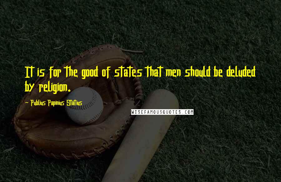 Publius Papinius Statius Quotes: It is for the good of states that men should be deluded by religion.